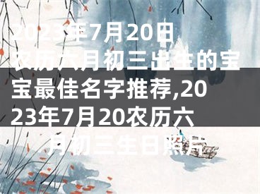 2023年7月20日农历六月初三出生的宝宝最佳名字推荐,2023年7月20农历六月初三生日照片