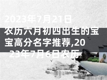 2023年7月21日农历六月初四出生的宝宝高分名字推荐,2023年7月6日农历