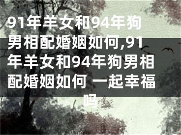 91年羊女和94年狗男相配婚姻如何,91年羊女和94年狗男相配婚姻如何 一起幸福吗