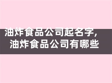 油炸食品公司起名字,油炸食品公司有哪些