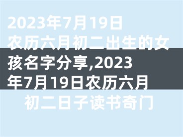 2023年7月19日农历六月初二出生的女孩名字分享,2023年7月19日农历六月初二日子读书奇门