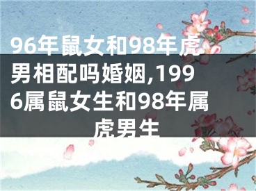 96年鼠女和98年虎男相配吗婚姻,1996属鼠女生和98年属虎男生