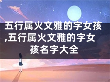 五行属火文雅的字女孩,五行属火文雅的字女孩名字大全