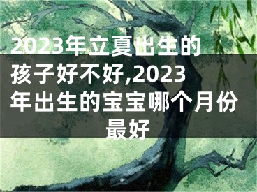 2023年立夏出生的孩子好不好,2023年出生的宝宝哪个月份最好