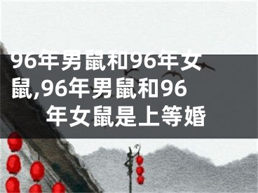 96年男鼠和96年女鼠,96年男鼠和96年女鼠是上等婚