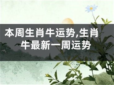 本周生肖牛运势,生肖牛最新一周运势