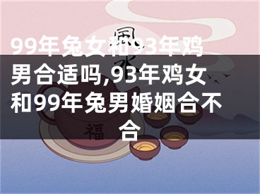 99年兔女和93年鸡男合适吗,93年鸡女和99年兔男婚姻合不合