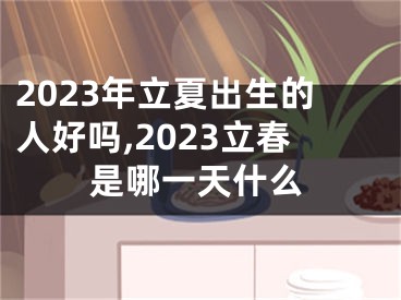 2023年立夏出生的人好吗,2023立春是哪一天什么