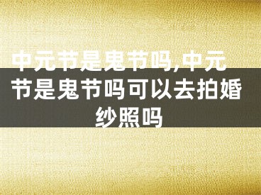 中元节是鬼节吗,中元节是鬼节吗可以去拍婚纱照吗