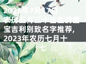 2023年7月17日农历五月三十出生的宝宝吉利别致名字推荐,2023年农历七月十七