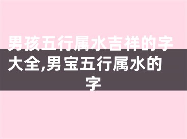 男孩五行属水吉祥的字大全,男宝五行属水的字