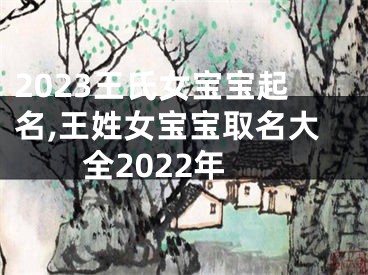 2023王氏女宝宝起名,王姓女宝宝取名大全2022年