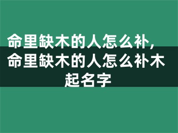 命里缺木的人怎么补,命里缺木的人怎么补木起名字