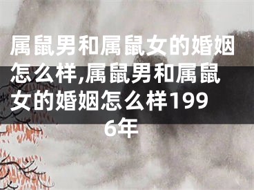 属鼠男和属鼠女的婚姻怎么样,属鼠男和属鼠女的婚姻怎么样1996年