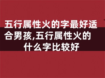 五行属性火的字最好适合男孩,五行属性火的什么字比较好