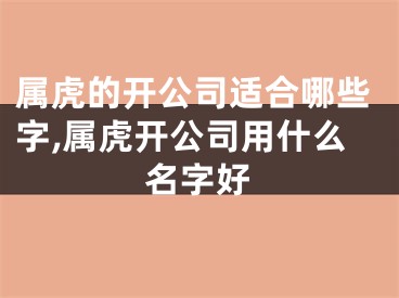 属虎的开公司适合哪些字,属虎开公司用什么名字好