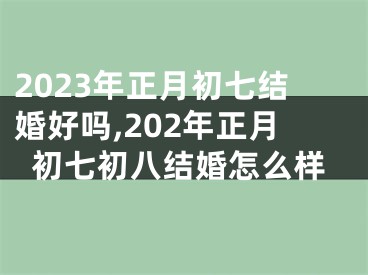 2023年正月初七结婚好吗,202年正月初七初八结婚怎么样