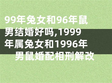 99年兔女和96年鼠男结婚好吗,1999年属兔女和1996年男鼠婚配相刑解改