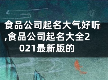 食品公司起名大气好听,食品公司起名大全2021最新版的