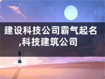 建设科技公司霸气起名,科技建筑公司