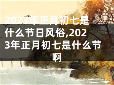 2023年正月初七是什么节日风俗,2023年正月初七是什么节啊