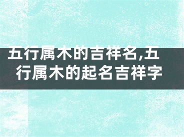 五行属木的吉祥名,五行属木的起名吉祥字