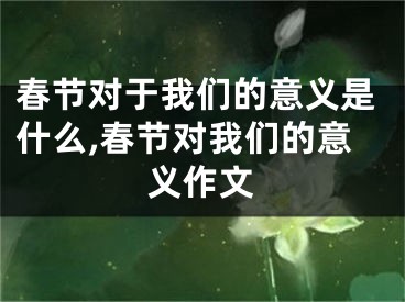 春节对于我们的意义是什么,春节对我们的意义作文