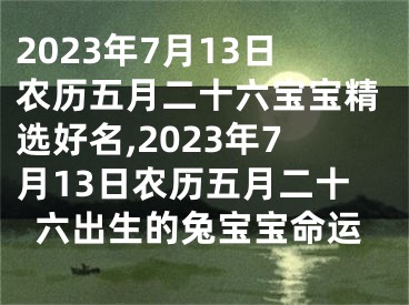 2023年7月13日农历五月二十六宝宝精选好名,2023年7月13日农历五月二十六出生的兔宝宝命运