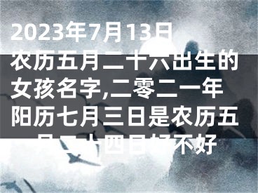 2023年7月13日农历五月二十六出生的女孩名字,二零二一年阳历七月三日是农历五月二十四日好不好