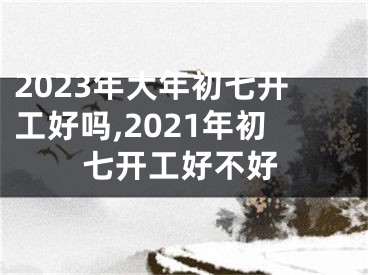 2023年大年初七开工好吗,2021年初七开工好不好