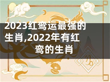 2023红鸾运最强的生肖,2022年有红鸾的生肖