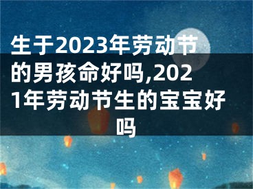 生于2023年劳动节的男孩命好吗,2021年劳动节生的宝宝好吗