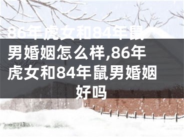 86年虎女和84年鼠男婚姻怎么样,86年虎女和84年鼠男婚姻好吗