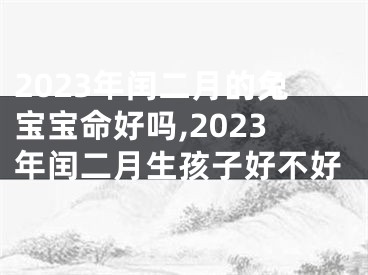 2023年闰二月的兔宝宝命好吗,2023年闰二月生孩子好不好