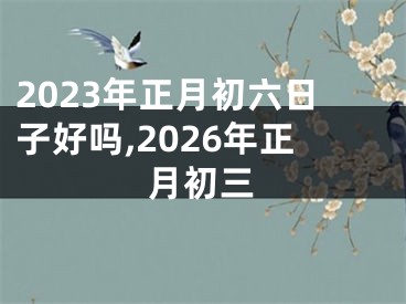 2023年正月初六日子好吗,2026年正月初三