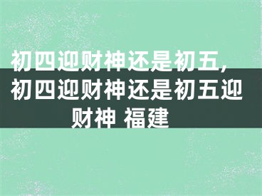 初四迎财神还是初五,初四迎财神还是初五迎财神 福建