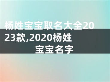 杨姓宝宝取名大全2023款,2020杨姓宝宝名字