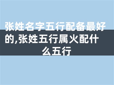 张姓名字五行配备最好的,张姓五行属火配什么五行