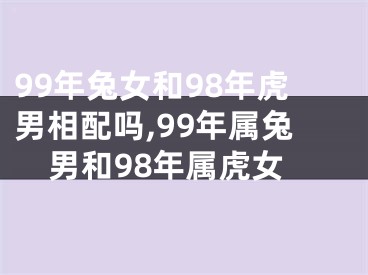 99年兔女和98年虎男相配吗,99年属兔男和98年属虎女