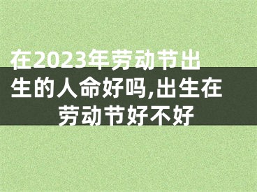 在2023年劳动节出生的人命好吗,出生在劳动节好不好