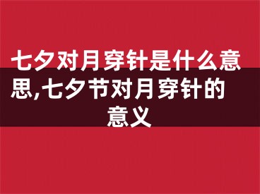 七夕对月穿针是什么意思,七夕节对月穿针的意义