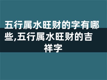 五行属水旺财的字有哪些,五行属水旺财的吉祥字