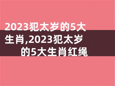 2023犯太岁的5大生肖,2023犯太岁的5大生肖红绳