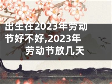 出生在2023年劳动节好不好,2023年劳动节放几天