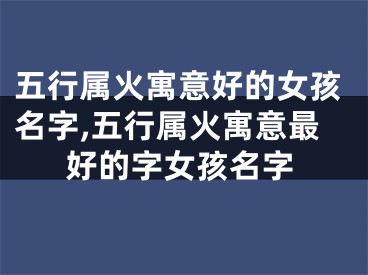 五行属火寓意好的女孩名字,五行属火寓意最好的字女孩名字