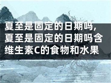 夏至是固定的日期吗,夏至是固定的日期吗含维生素C的食物和水果