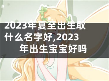 2023年夏至出生取什么名字好,2023年出生宝宝好吗