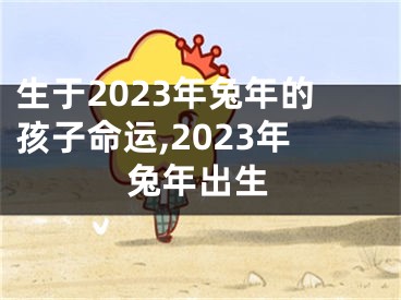 生于2023年兔年的孩子命运,2023年兔年出生