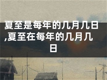 夏至是每年的几月几日,夏至在每年的几月几日