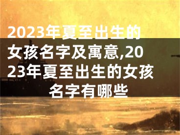 2023年夏至出生的女孩名字及寓意,2023年夏至出生的女孩名字有哪些